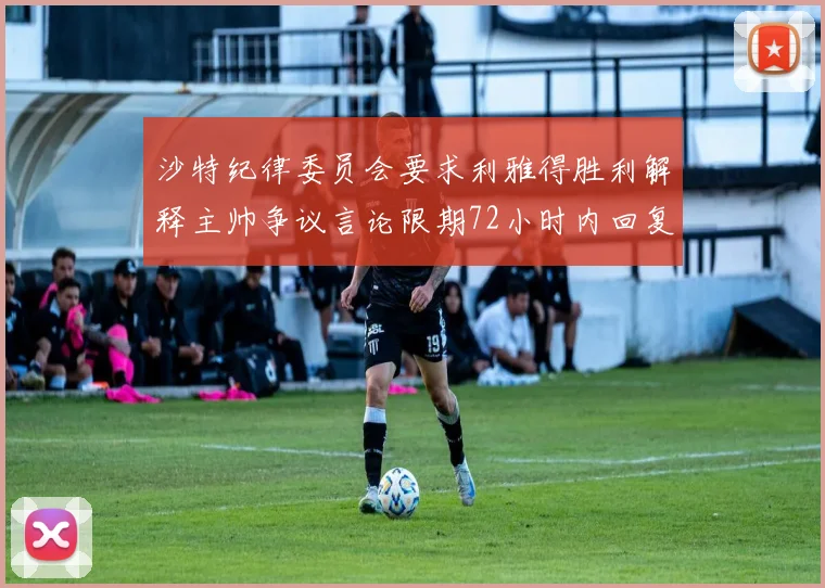 沙特纪律委员会要求利雅得胜利解释主帅争议言论限期72小时内回复