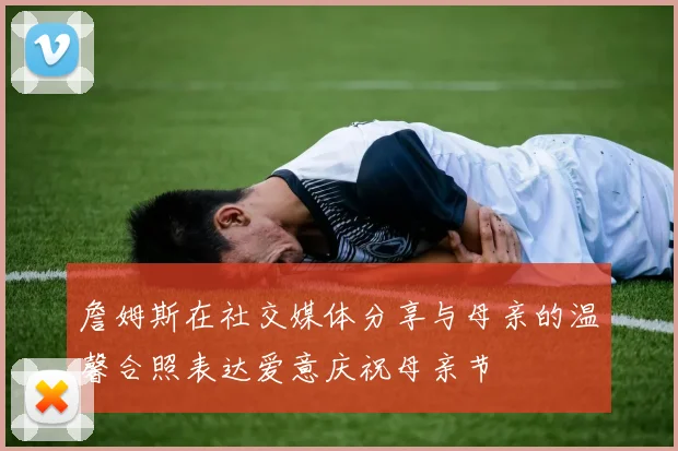 詹姆斯在社交媒体分享与母亲的温馨合照表达爱意庆祝母亲节