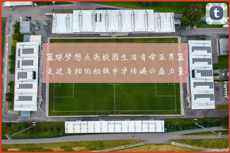 篮球梦想点亮校园生活肯帝亚男篮走进马相伯初级中学传递公益力量