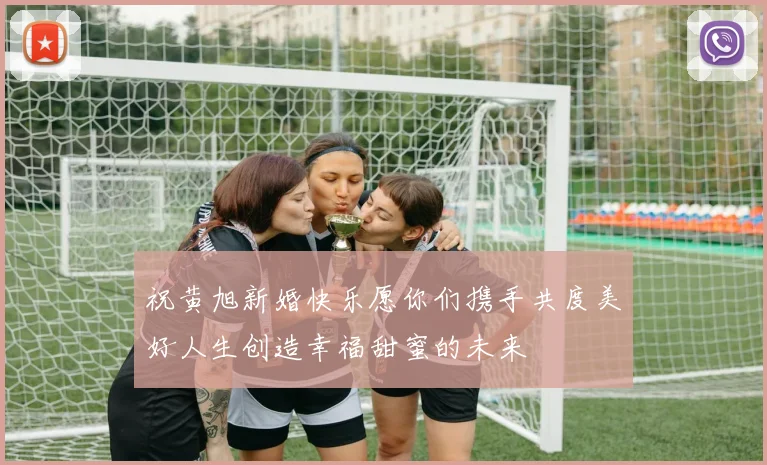 祝黄旭新婚快乐愿你们携手共度美好人生创造幸福甜蜜的未来
