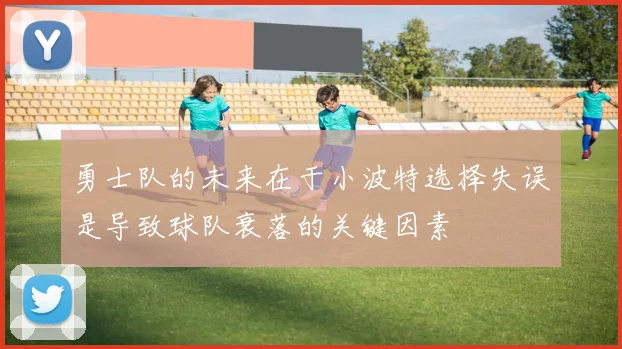 勇士队的未来在于小波特选择失误是导致球队衰落的关键因素
