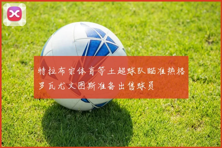 特拉布宗体育等土超球队瞄准热格罗瓦尤文图斯准备出售球员
