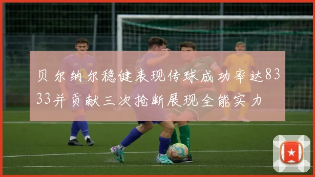 贝尔纳尔稳健表现传球成功率达8333并贡献三次抢断展现全能实力