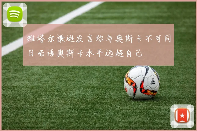 维塔尔谦逊发言称与奥斯卡不可同日而语奥斯卡水平远超自己