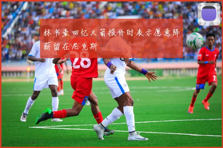 林书豪回忆火箭报价时表示愿意降薪留在尼克斯