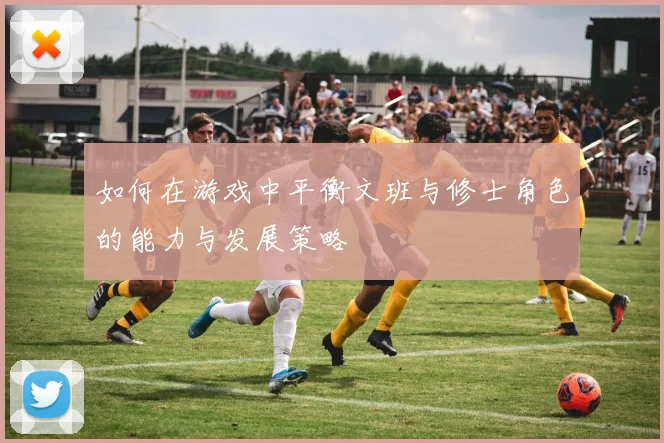 如何在游戏中平衡文班与修士角色的能力与发展策略