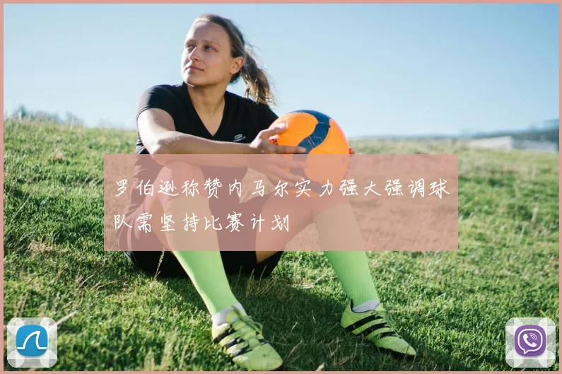罗伯逊称赞内马尔实力强大强调球队需坚持比赛计划