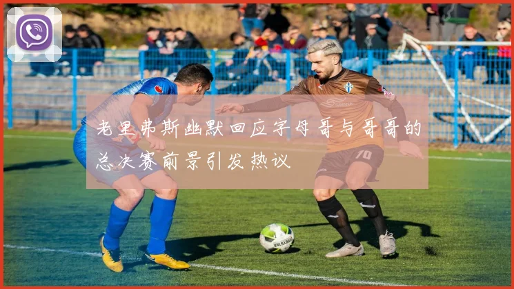 老里弗斯幽默回应字母哥与哥哥的总决赛前景引发热议