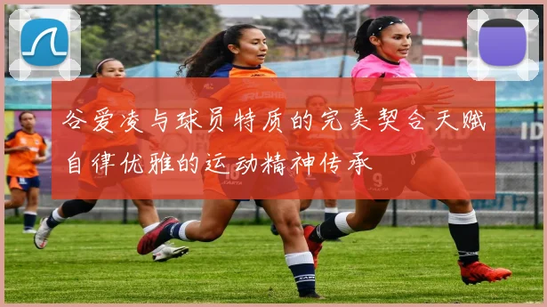 谷爱凌与球员特质的完美契合天赋自律优雅的运动精神传承