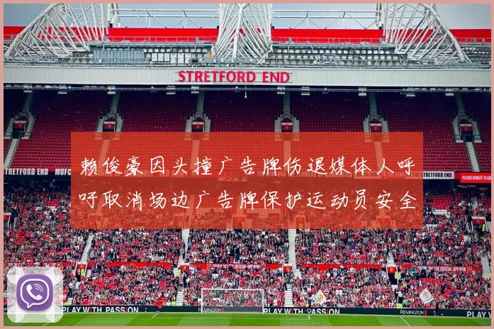 赖俊豪因头撞广告牌伤退媒体人呼吁取消场边广告牌保护运动员安全