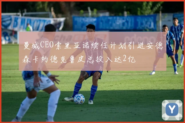 曼城CEO索里亚诺续任计划引进安德森卡约德克鲁皮总投入达2亿