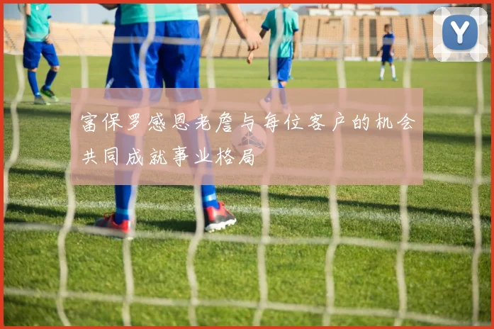 富保罗感恩老詹与每位客户的机会共同成就事业格局