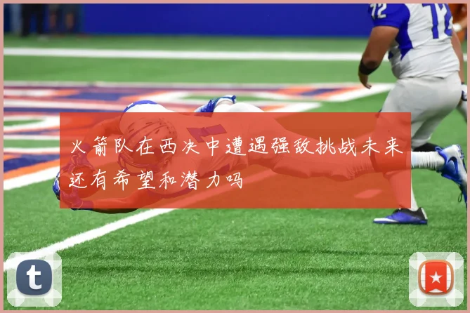 火箭队在西决中遭遇强敌挑战未来还有希望和潜力吗