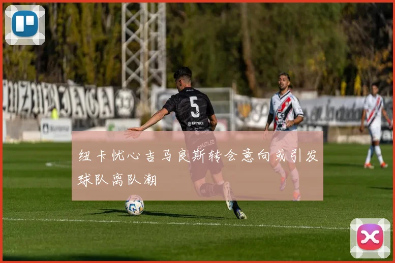 纽卡忧心吉马良斯转会意向或引发球队离队潮