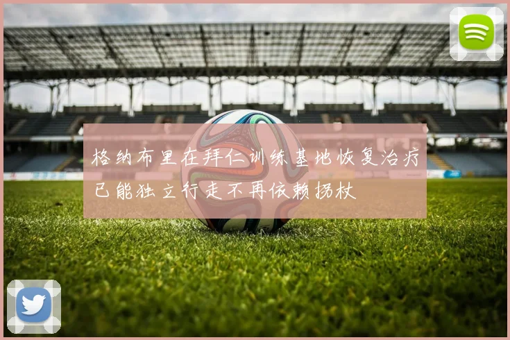 格纳布里在拜仁训练基地恢复治疗已能独立行走不再依赖拐杖