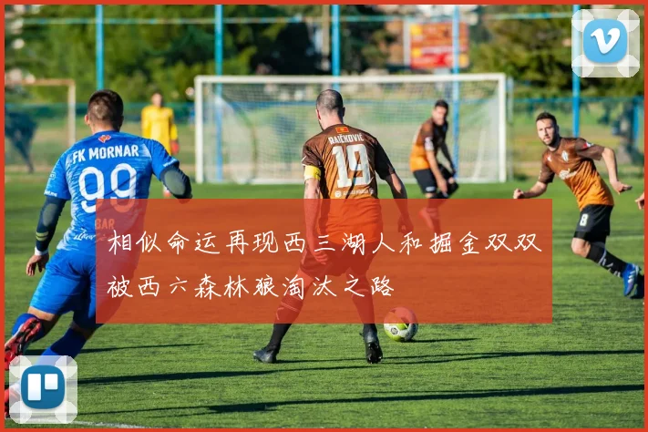 相似命运再现西三湖人和掘金双双被西六森林狼淘汰之路