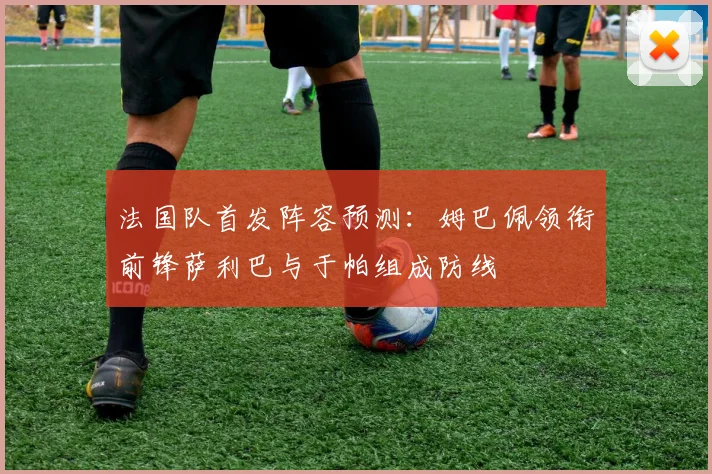 法国队首发阵容预测：姆巴佩领衔前锋萨利巴与于帕组成防线