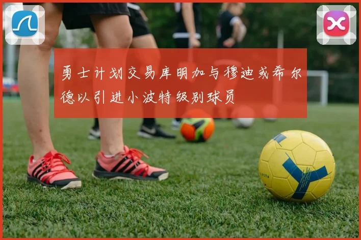 勇士计划交易库明加与穆迪或希尔德以引进小波特级别球员