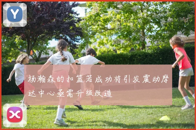 杨瀚森的扣篮若成功将引发震动摩达中心亟需升级改造