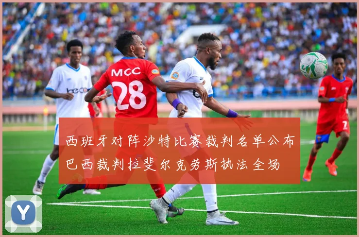 西班牙对阵沙特比赛裁判名单公布巴西裁判拉斐尔克劳斯执法全场