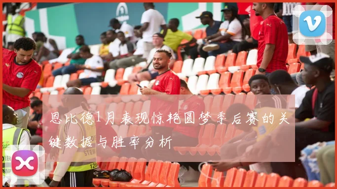 恩比德1月表现惊艳圆梦季后赛的关键数据与胜率分析