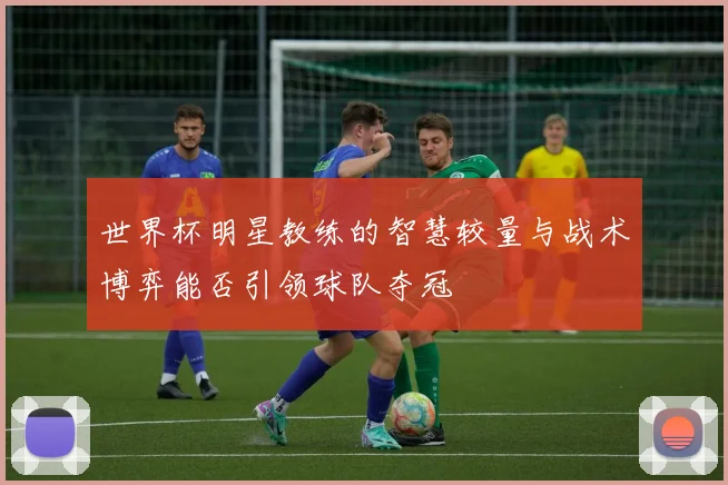 世界杯明星教练的智慧较量与战术博弈能否引领球队夺冠