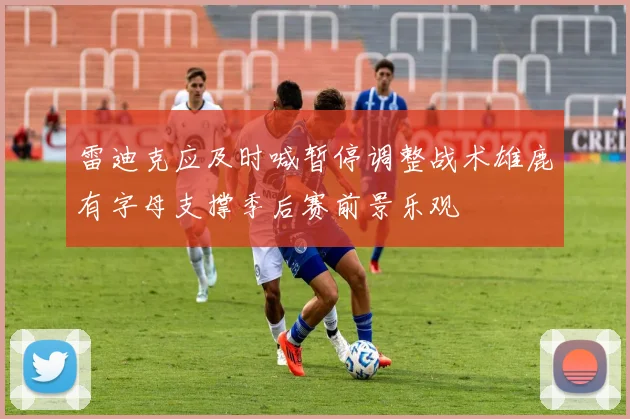 雷迪克应及时喊暂停调整战术雄鹿有字母支撑季后赛前景乐观
