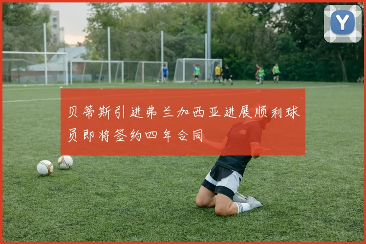 贝蒂斯引进弗兰加西亚进展顺利球员即将签约四年合同
